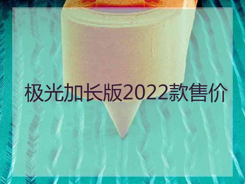 极光加长版2022款售价