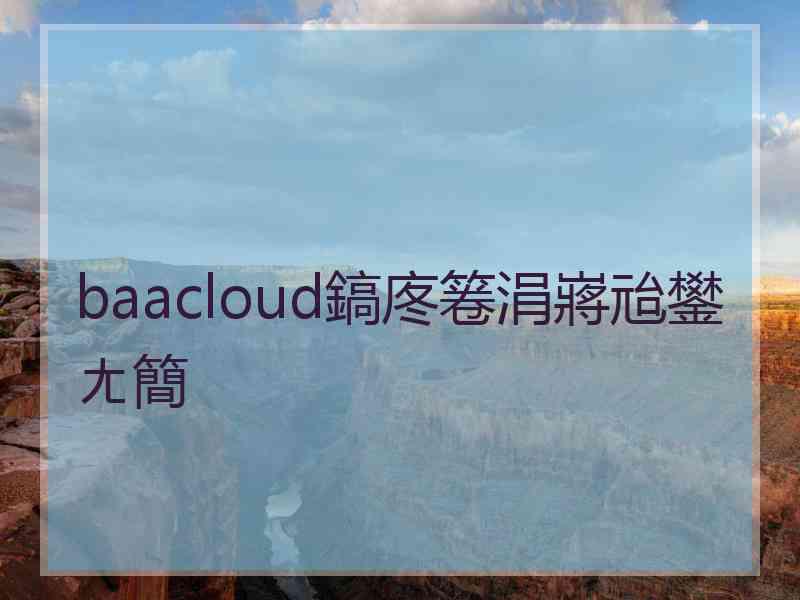 baacloud鎬庝箞涓嶈兘鐢ㄤ簡