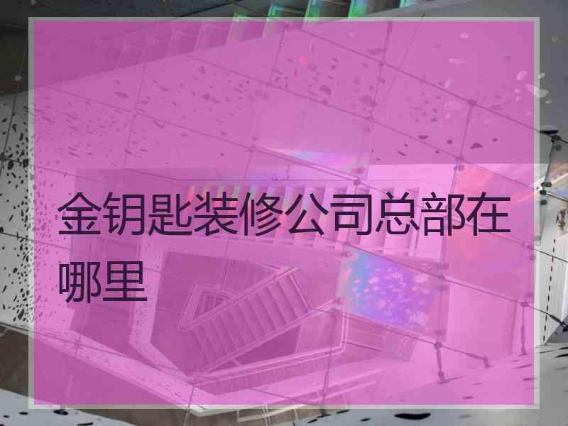 金钥匙装修公司总部在哪里