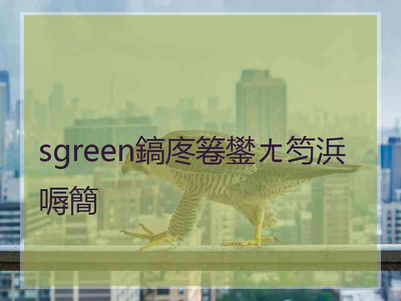 sgreen鎬庝箞鐢ㄤ笉浜嗕簡