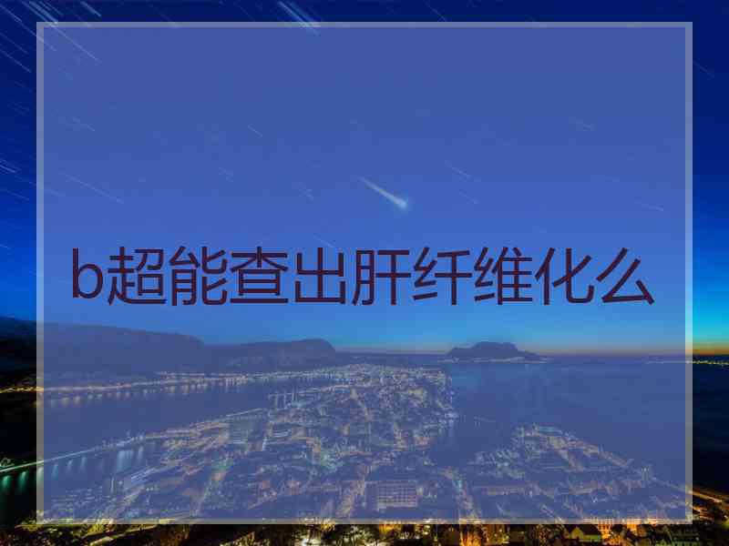 b超能查出肝纤维化么