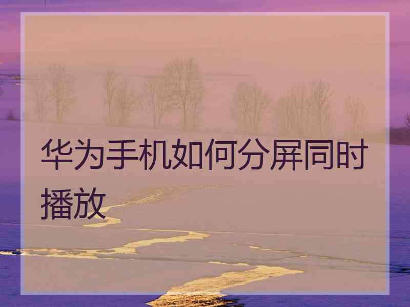 华为手机如何分屏同时播放