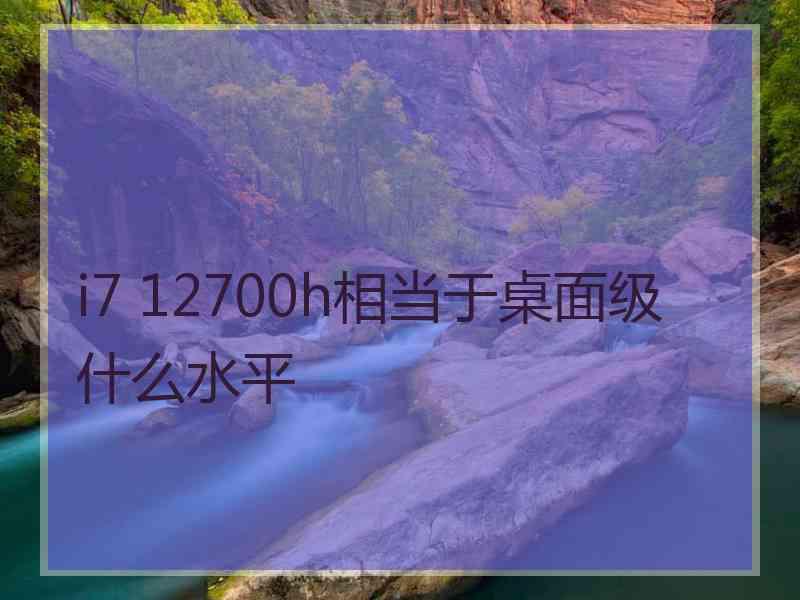 i7 12700h相当于桌面级什么水平