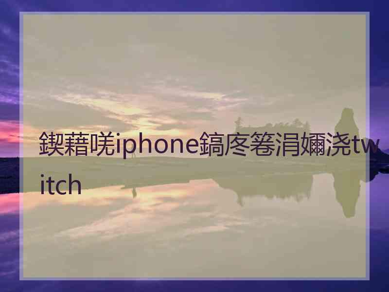 鍥藉唴iphone鎬庝箞涓嬭浇twitch