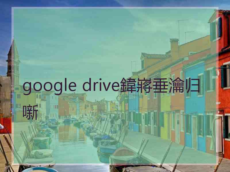 google drive鍏嶈垂瀹归噺