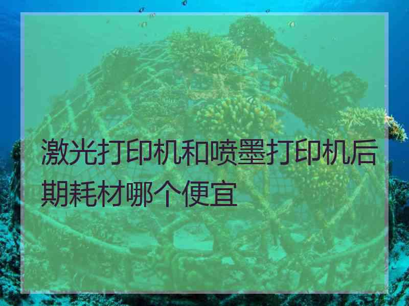 激光打印机和喷墨打印机后期耗材哪个便宜